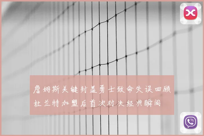 詹姆斯关键封盖勇士致命失误回顾杜兰特加盟后首次对决经典瞬间
