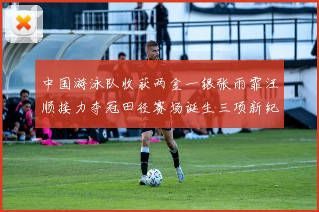 中国游泳队收获两金一银张雨霏汪顺接力夺冠田径赛场诞生三项新纪录