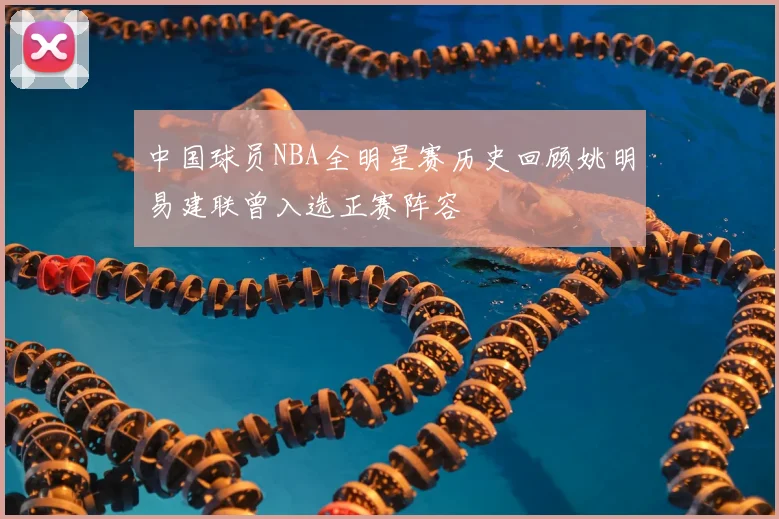 中国球员NBA全明星赛历史回顾姚明易建联曾入选正赛阵容