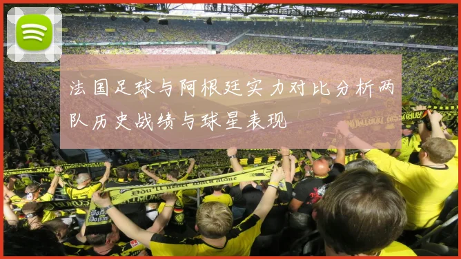 法国足球与阿根廷实力对比分析两队历史战绩与球星表现
