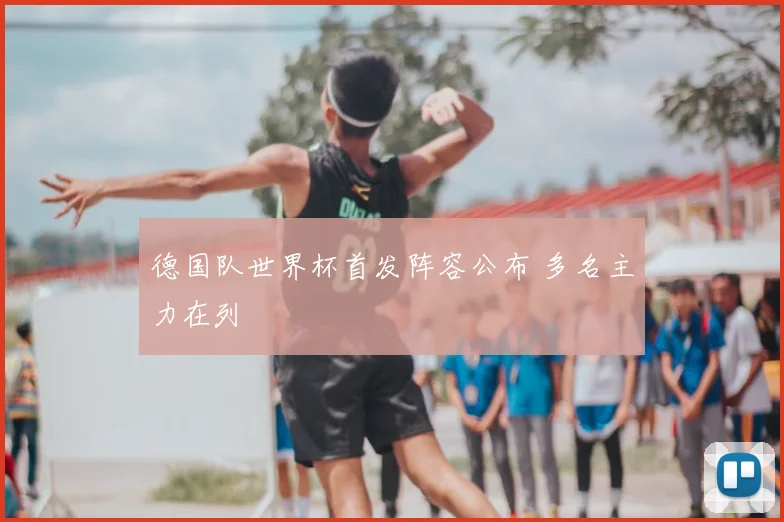 德国队世界杯首发阵容公布 多名主力在列