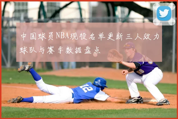 中国球员NBA现役名单更新三人效力球队与赛季数据盘点