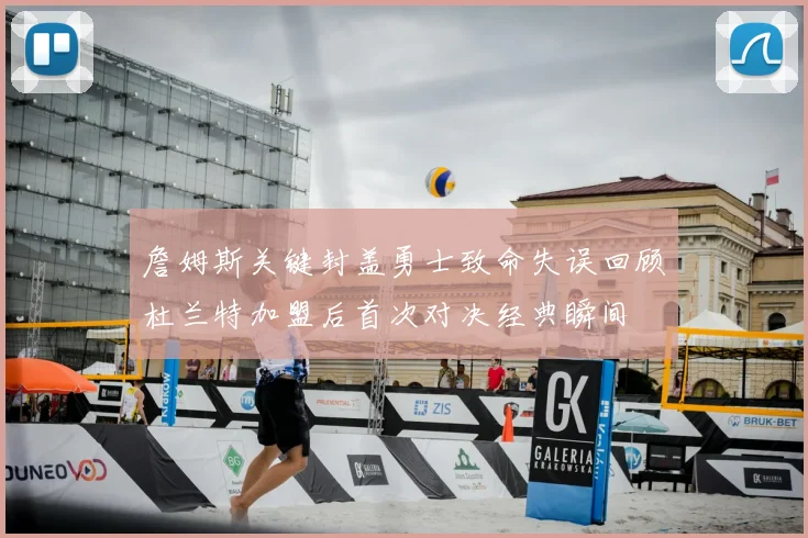 詹姆斯关键封盖勇士致命失误回顾杜兰特加盟后首次对决经典瞬间