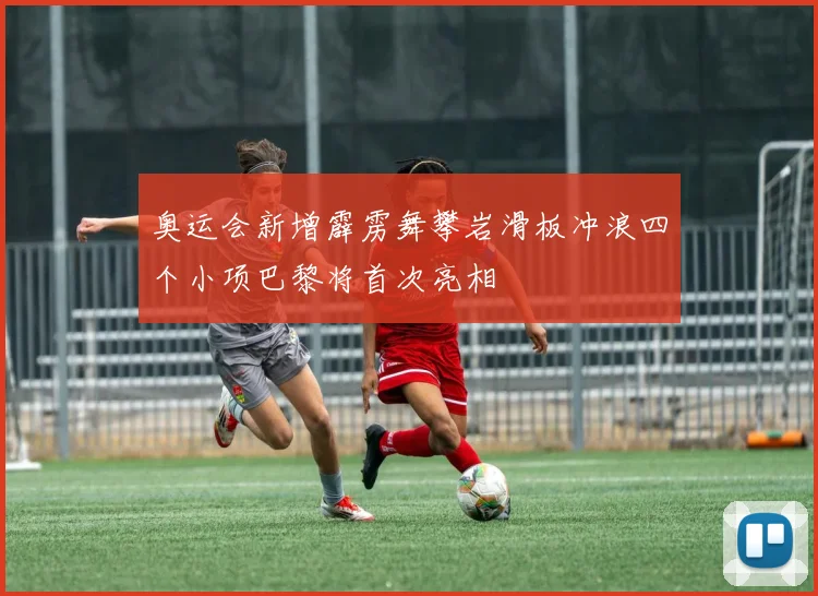 奥运会新增霹雳舞攀岩滑板冲浪四个小项巴黎将首次亮相