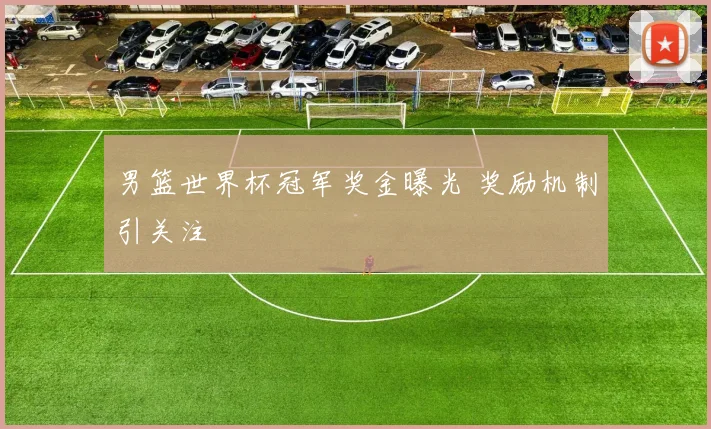 男篮世界杯冠军奖金曝光 奖励机制引关注