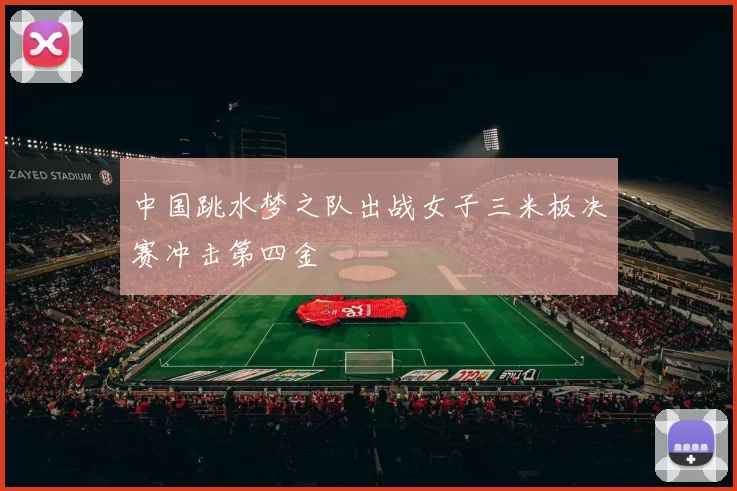 中国跳水梦之队出战女子三米板决赛冲击第四金