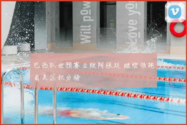 巴西队世预赛击败阿根廷 继续领跑南美区积分榜