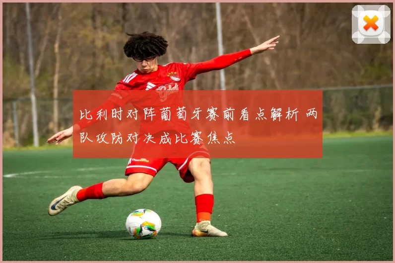比利时对阵葡萄牙赛前看点解析 两队攻防对决成比赛焦点