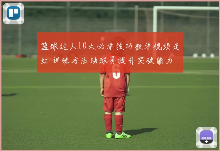 篮球过人10大必学技巧教学视频走红 训练方法助球员提升突破能力