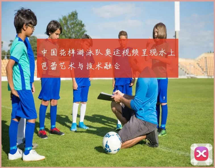 中国花样游泳队奥运视频呈现水上芭蕾艺术与技术融合