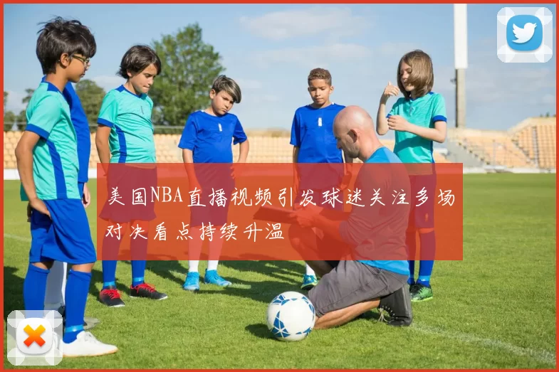 美国NBA直播视频引发球迷关注多场对决看点持续升温