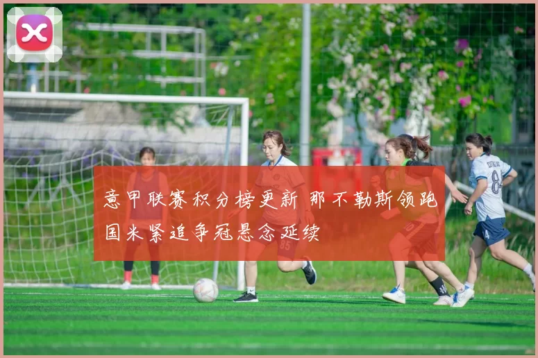 意甲联赛积分榜更新 那不勒斯领跑国米紧追争冠悬念延续