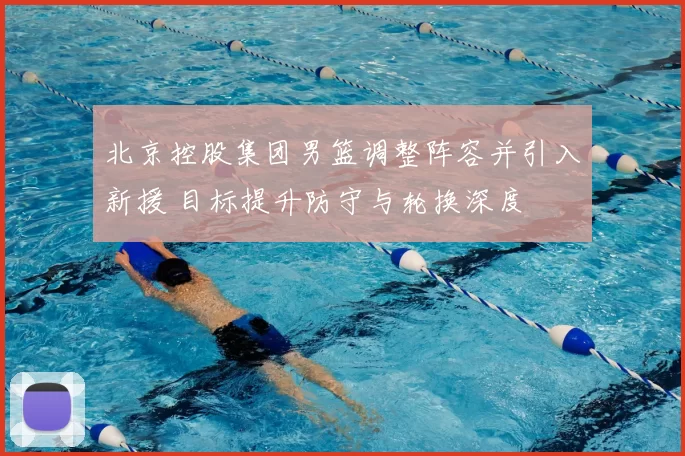 北京控股集团男篮调整阵容并引入新援 目标提升防守与轮换深度