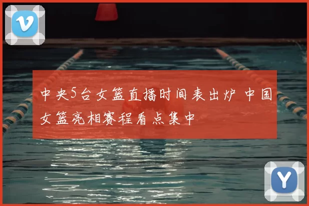 中央5台女篮直播时间表出炉 中国女篮亮相赛程看点集中