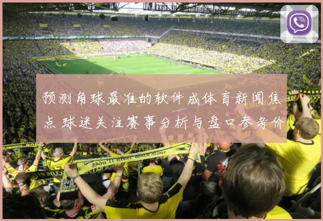 预测角球最准的软件成体育新闻焦点 球迷关注赛事分析与盘口参考价值