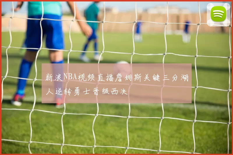新浪NBA视频直播詹姆斯关键三分湖人逆转勇士晋级西决