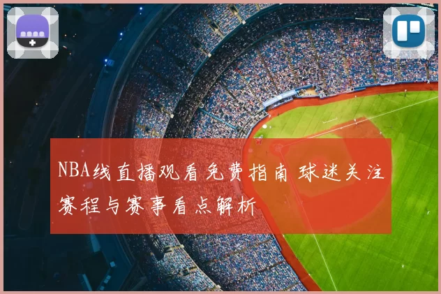 NBA线直播观看免费指南 球迷关注赛程与赛事看点解析