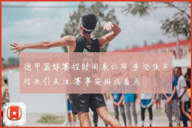 德甲篮球赛程时间表公布 多场焦点对决引关注 赛事安排成看点