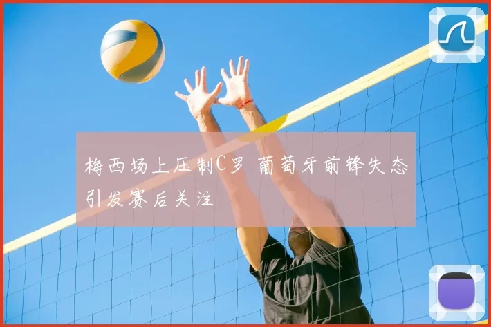 梅西场上压制C罗 葡萄牙前锋失态引发赛后关注