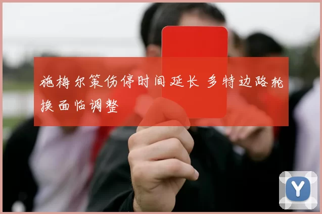 施梅尔策伤停时间延长 多特边路轮换面临调整