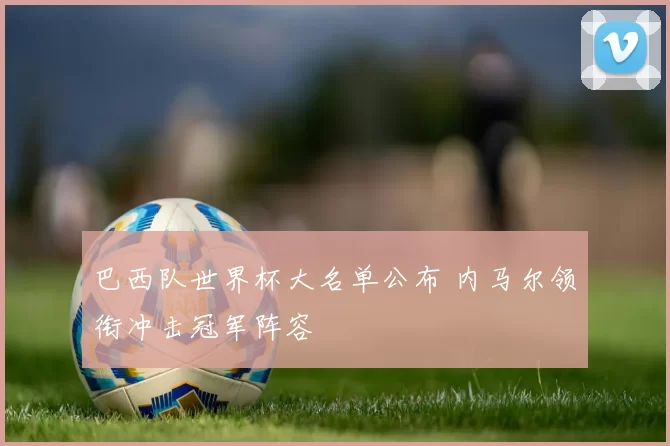 巴西队世界杯大名单公布 内马尔领衔冲击冠军阵容