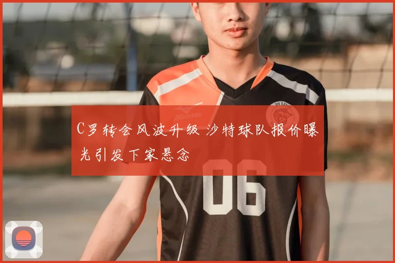 C罗转会风波升级 沙特球队报价曝光引发下家悬念