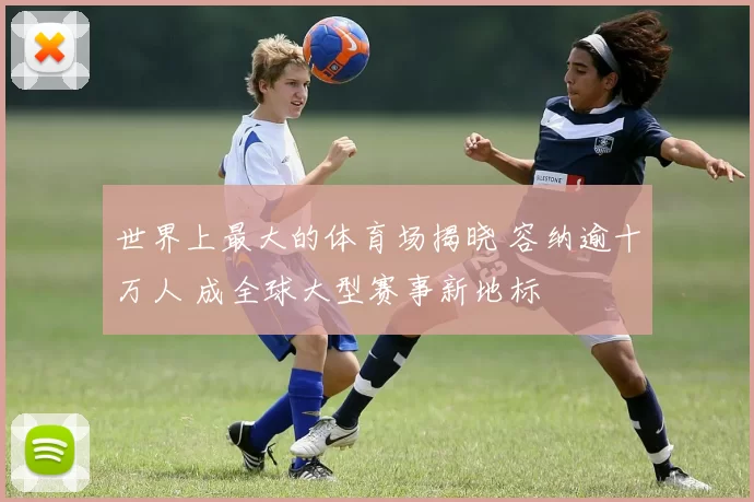 世界上最大的体育场揭晓 容纳逾十万人 成全球大型赛事新地标