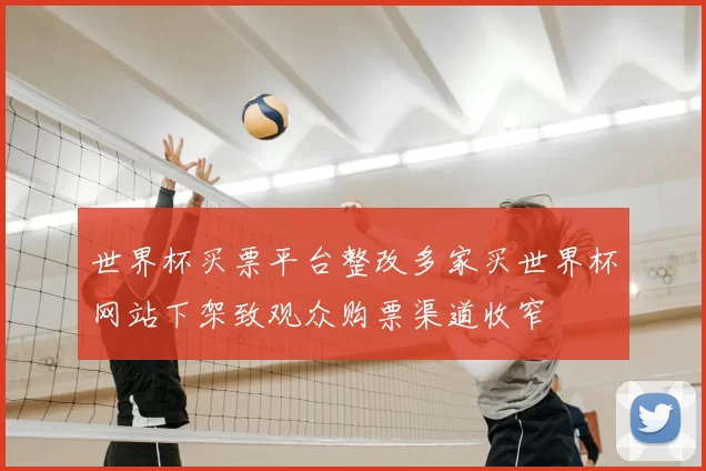 世界杯买票平台整改多家买世界杯网站下架致观众购票渠道收窄