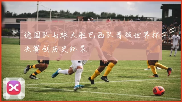 德国队七球大胜巴西队晋级世界杯决赛创历史纪录