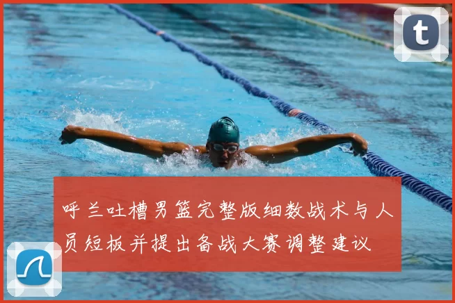 呼兰吐槽男篮完整版细数战术与人员短板并提出备战大赛调整建议