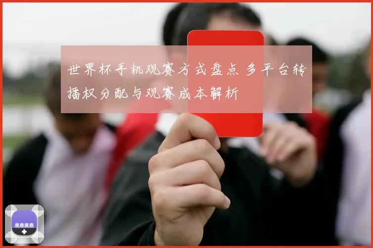 世界杯手机观赛方式盘点 多平台转播权分配与观赛成本解析
