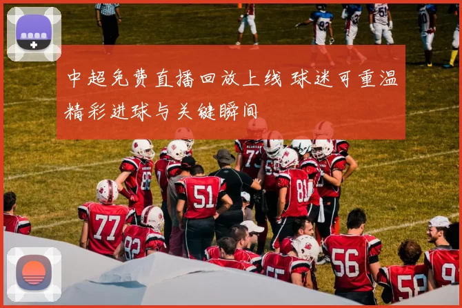 中超免费直播回放上线 球迷可重温精彩进球与关键瞬间