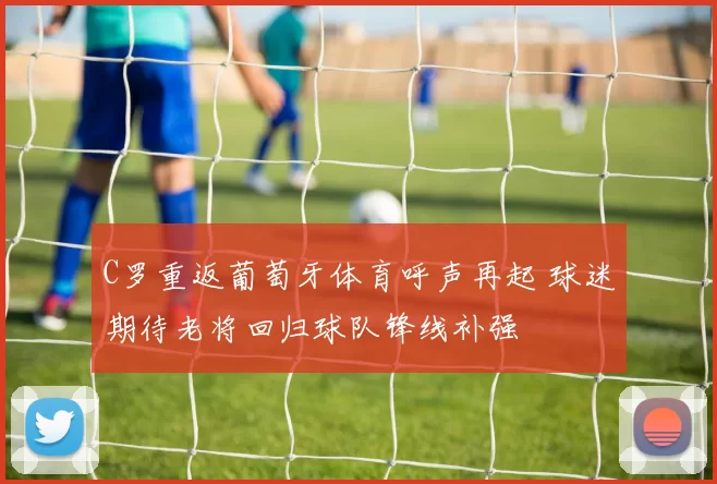 C罗重返葡萄牙体育呼声再起 球迷期待老将回归球队锋线补强
