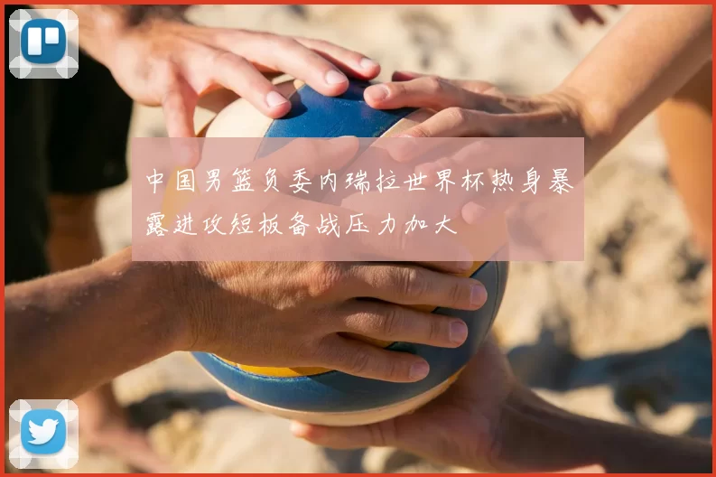 中国男篮负委内瑞拉世界杯热身暴露进攻短板备战压力加大