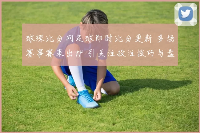 球琛比分网足球即时比分更新 多场赛事赛果出炉 引关注投注技巧与盘口变化