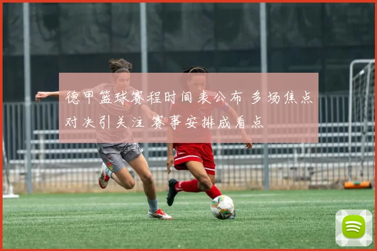 德甲篮球赛程时间表公布 多场焦点对决引关注 赛事安排成看点