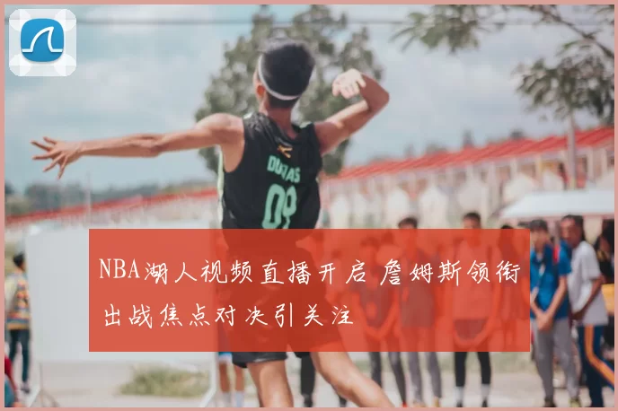 NBA湖人视频直播开启 詹姆斯领衔出战焦点对决引关注