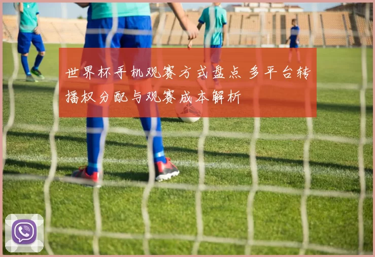 世界杯手机观赛方式盘点 多平台转播权分配与观赛成本解析