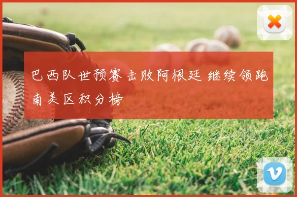 巴西队世预赛击败阿根廷 继续领跑南美区积分榜