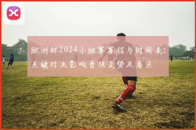 欧洲杯2024小组赛赛程与时间表：关键对决影响晋级走势及看点