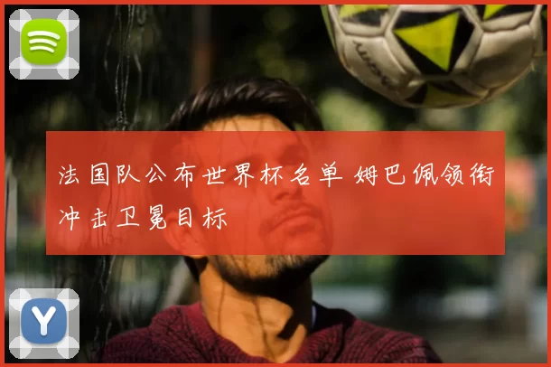法国队公布世界杯名单 姆巴佩领衔冲击卫冕目标