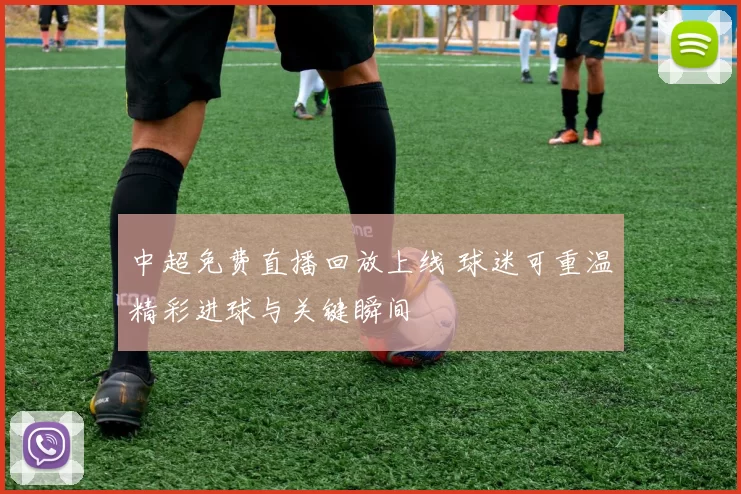 中超免费直播回放上线 球迷可重温精彩进球与关键瞬间