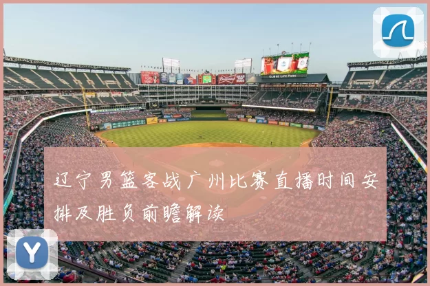 辽宁男篮客战广州比赛直播时间安排及胜负前瞻解读