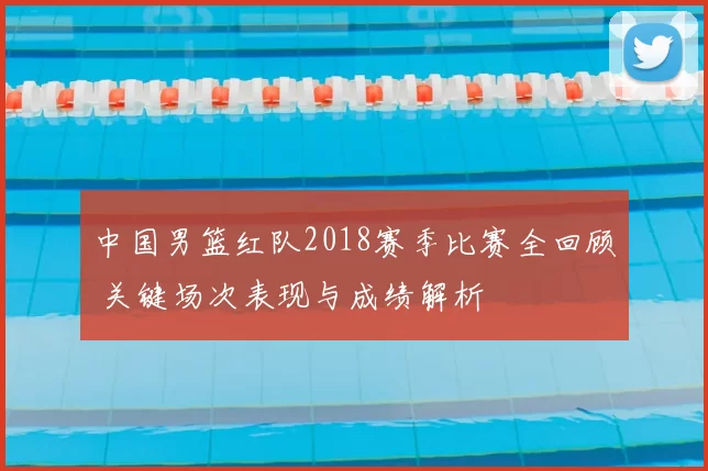 中国男篮红队2018赛季比赛全回顾 关键场次表现与成绩解析