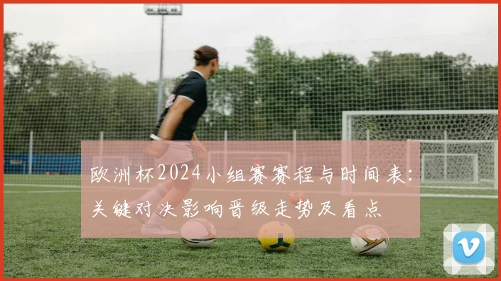 欧洲杯2024小组赛赛程与时间表：关键对决影响晋级走势及看点