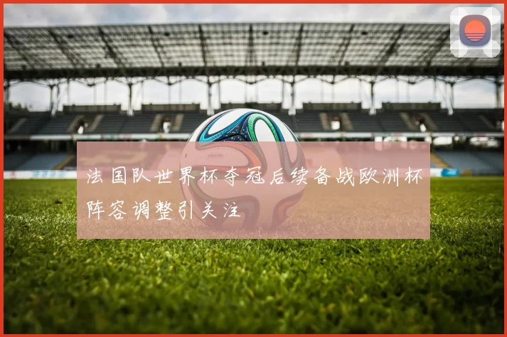 法国队世界杯夺冠后续备战欧洲杯阵容调整引关注