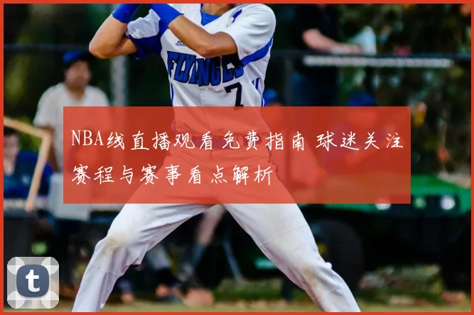 NBA线直播观看免费指南 球迷关注赛程与赛事看点解析