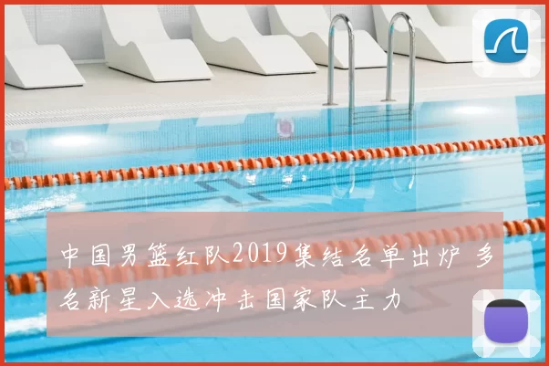 中国男篮红队2019集结名单出炉 多名新星入选冲击国家队主力