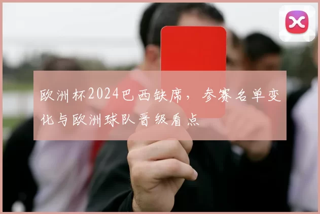 欧洲杯2024巴西缺席,参赛名单变化与欧洲球队晋级看点