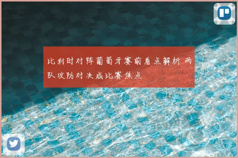 比利时对阵葡萄牙赛前看点解析 两队攻防对决成比赛焦点